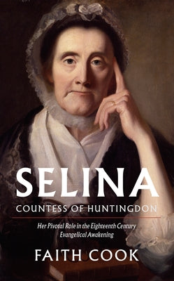 Selia: Countess of Huntingdon: Her Pivotal Role in the 18th Century Evangelical Awakening by Cook, Faith