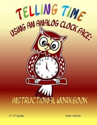 Telling Time Using An Analog Clock Face: Instructional Workbook by Goulet, L. S.