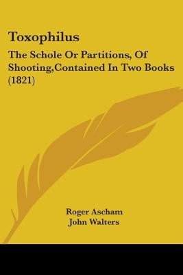 Toxophilus: The Schole Or Partitions, Of Shooting, Contained In Two Books (1821) by Ascham, Roger