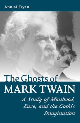 The Ghosts of Mark Twain: A Study of Manhood, Race, and Gothic Imagination by Ryan, Ann M.