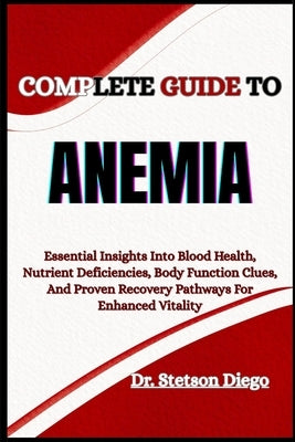 Complete Guide to Anemia: Essential Insights Into Blood Health, Nutrient Deficiencies, Body Function Clues, And Proven Recovery Pathways For Enhanced by Diego, Stetson