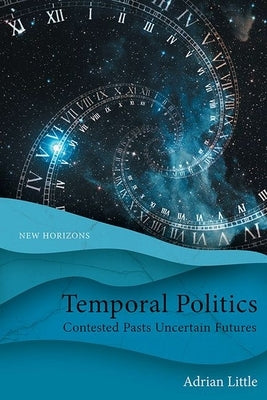 Temporal Politics: Contested Pasts, Uncertain Futures by Little, Adrian