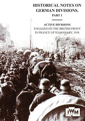 HISTORICAL NOTES on GERMAN DIVISIONS ENGAGED on THE BRITISH FRONT in FRANCE up to JANUARY 1918. Part 1. ACTIVE DIVISIONS. by Staff Intelligence, General