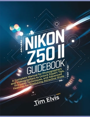 Nikon Z50 II Guidebook: A Complete Manual for Photographers and Videographers to Unlock Expert Tips, Pro-Level Techniques, and Advanced Featur by Elvis, Tim