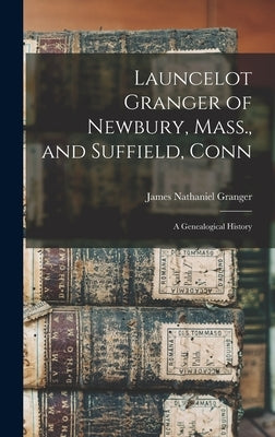 Launcelot Granger of Newbury, Mass., and Suffield, Conn: A Genealogical History by Granger, James Nathaniel