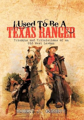 I Used to Be a Texas Ranger: Triumphs and Tribulations of an Old West Lawman by Gossett, Robert J.