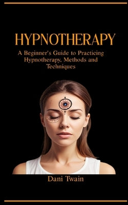 Hypnotherapy: A Beginner's Guide to Practicing Hypnotherapy, Methods and Techniques by Twain, Dani