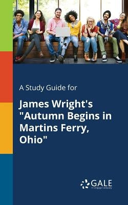A Study Guide for James Wright's Autumn Begins in Martins Ferry, Ohio by Gale, Cengage Learning