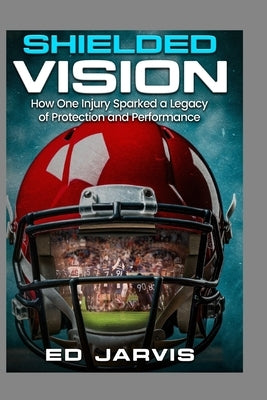 Shielded Vision: "How one injury sparked a legacy of protection and performance." by Jarvis, Edward