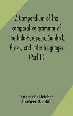 A compendium of the comparative grammar of the Indo-European, Sanskrit, Greek, and Latin languages (Part II) by Schleicher, August