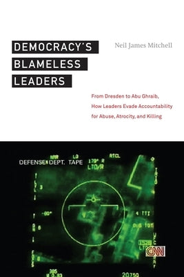 Democracyas Blameless Leaders: From Dresden to Abu Ghraib, How Leaders Evade Accountability for Abuse, Atrocity, and Killing by Mitchell, Neil James