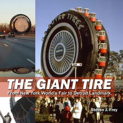 The Giant Tire: From New York World's Fair to Detroit Landmark by Frey, Steven J.