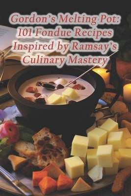 Gordon's Melting Pot: 101 Fondue Recipes Inspired by Ramsay's Culinary Mastery by Haven, Rustic Fare Flavor