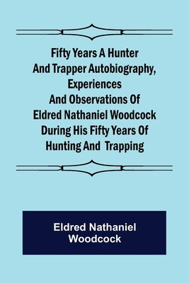 Fifty Years a Hunter and Trapper Autobiography, experiences and observations of Eldred Nathaniel Woodcock during his fifty years of hunting and trappi by Nathaniel Woodcock, Eldred