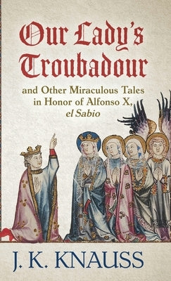 Our Lady's Troubadour: and Other Miraculous Tales in Honor of Alfonso X, el Sabio by Knauss, J. K.
