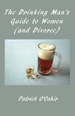 The Drinking Man's Guide to Women (and Divorce) by O'Cahir, Patrick