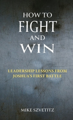 How to Fight and Win: Leadership Lessons from Joshua's First Battle by Szvetitz, Mike
