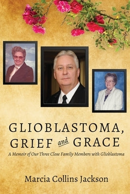 Glioblastoma, Grief and Grace: A Memoir of Our Three Close Family Members with Glioblastoma by Collins Jackson, Marcia