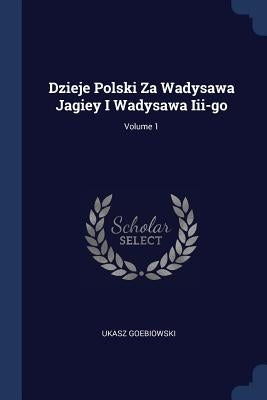 Dzieje Polski Za Wadysawa Jagiey I Wadysawa Iii-go; Volume 1 by Goebiowski, Ukasz