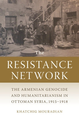 The Resistance Network: The Armenian Genocide and Humanitarianism in Ottoman Syria, 1915-1918 by Mouradian, Khatchig