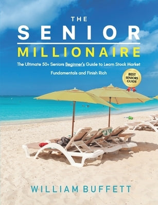 The Senior Millionaire: The Ultimate 50+ Seniors Beginner's Guide to Learn Stock Market Fundamentals and Finish Rich by Buffett, William