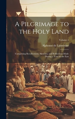 A Pilgrimage to the Holy Land; Comprising Recollections, Sketches, and Reflections Made During a Tour in the East; Volume 1 by Lamartine, Alphonse De 1790-1869