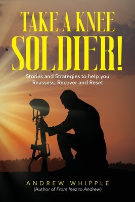 Take a Knee Soldier!: Stories and Strategies to help you Reassess Recover and Reset by Whipple