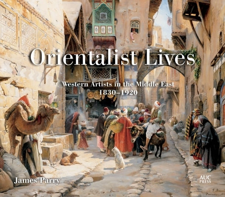 Orientalist Lives: Western Artists in the Middle East, 1830-1920 by Parry, James
