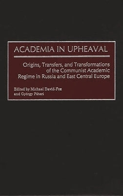 Academia in Upheaval: Origins, Transfers, and Transformations of the Communist Academic Regime in Russia and East Central Europe by David-Fox, Michael