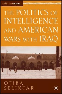 The Politics of Intelligence and American Wars with Iraq by Seliktar, O.