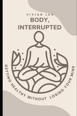 Body, Interrupted: A Realistic Guide to Getting Healthy Without Losing Your Mind by Lux, Vivian