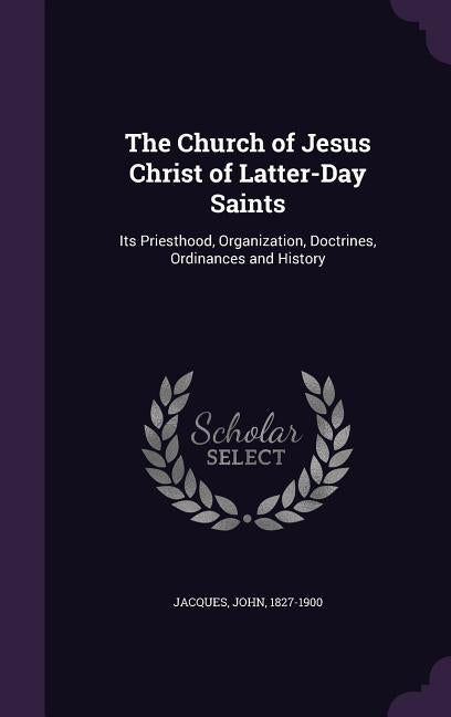 The Church of Jesus Christ of Latter-Day Saints: Its Priesthood, Organization, Doctrines, Ordinances and History by Jacques, John