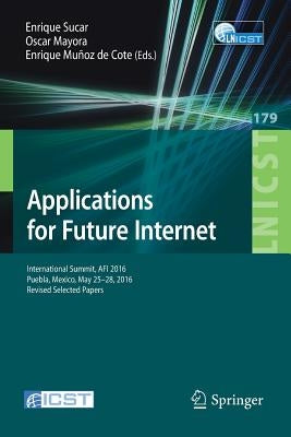 Applications for Future Internet: International Summit, AFI 2016, Puebla, Mexico, May 25-28, 2016, Revised Selected Papers by Sucar, Enrique