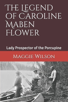 The Legend of Caroline Maben Flower: Lady Prospector of the Porcupine by Wilson, Maggie
