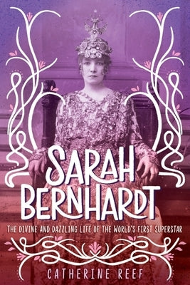 Sarah Bernhardt: The Divine and Dazzling Life of the World's First Superstar by Reef, Catherine