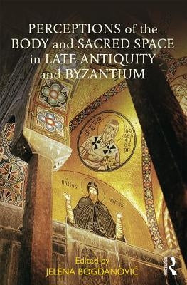 Perceptions of the Body and Sacred Space in Late Antiquity and Byzantium by Bogdanovic, Jelena
