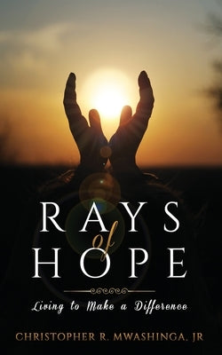 Rays of Hope: Living to Make a Difference by Mwashinga, Christopher R., Jr.