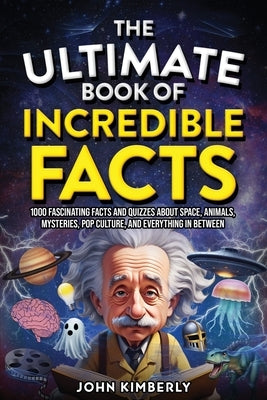 The Ultimate Book of Incredible Facts: 1000 Fascinating Facts and Quizzes About Space, Animals, Mysteries, Pop Culture, and Everything in Between by Kimberly, John