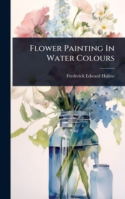 Flower Painting In Water Colours by Hulme, Frederick Edward