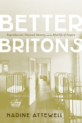 Better Britons: Reproduction, National Identity, and the Afterlife of Empire by Attewell, Nadine