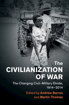 The Civilianization of War: The Changing Civil-Military Divide, 1914-2014 by Barros, Andrew