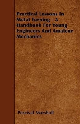 Practical Lessons In Metal Turning - A Handbook For Young Engineers And Amateur Mechanics by Marshall, Percival
