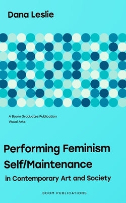 Performing Feminism Self/Maintenance: in Contemporary Art and Society by Leslie, Dana