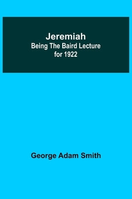 Jeremiah: Being The Baird Lecture for 1922 by Adam Smith, George