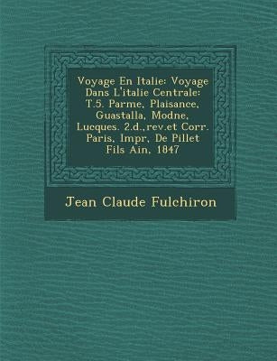 Voyage En Italie: Voyage Dans L'italie Centrale: T.5. Parme, Plaisance, Guastalla, Mod�ne, Lucques. 2.�d., rev.et Corr. Pa by Fulchiron, Jean Claude
