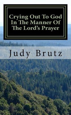 Crying Out To God In The Manner Of The Lord's Prayer by Brutz, Judy