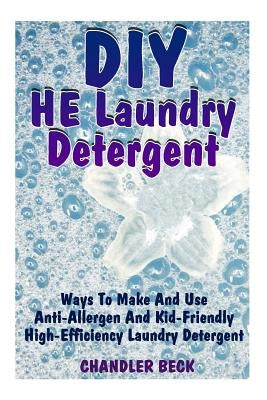 DIY HE Laundry Detergent: Ways To Make And Use Anti-Allergen And Kid-Friendly High-Efficiency Laundry Detergent by Beck, Chandler