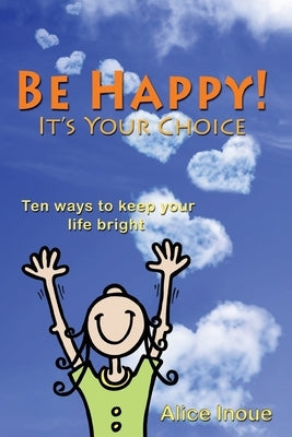 Be Happy! - It's Your Choice: Ten ways to keep your life bright by Inoue, Alice