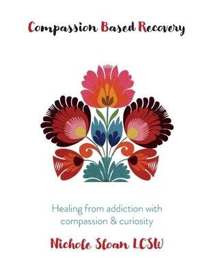 Compassion Based Recovery: Healing from addiction with compassion & curiosity by Sloan, Nichole