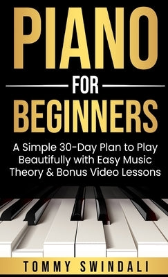 Piano For Beginners: A Simple 30-Day Plan to Play Beautifully with Easy Music Theory & Bonus Video Lessons by Swindali, Tommy